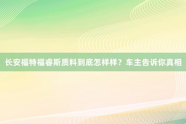 长安福特福睿斯质料到底怎样样？车主告诉你真相